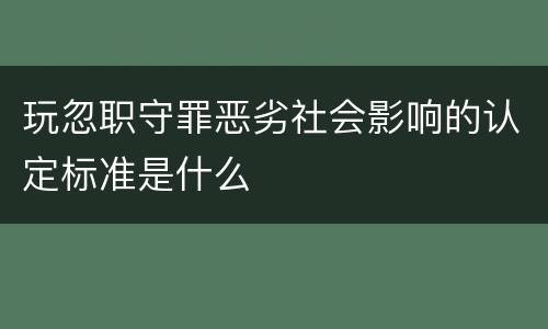 玩忽职守罪恶劣社会影响的认定标准是什么