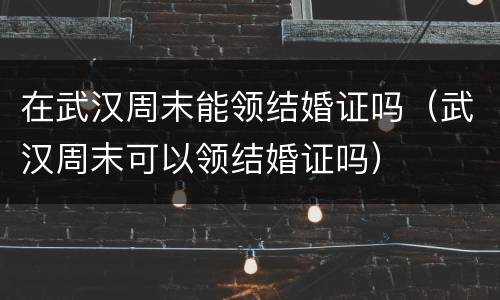 在武汉周末能领结婚证吗（武汉周末可以领结婚证吗）