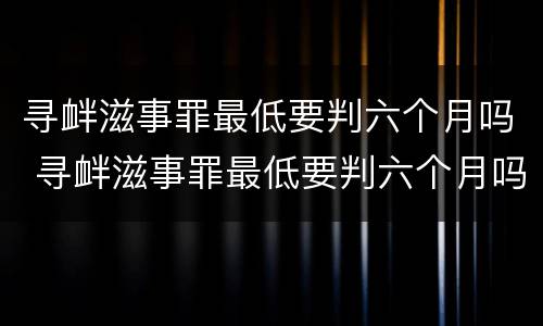 寻衅滋事罪最低要判六个月吗 寻衅滋事罪最低要判六个月吗判几年