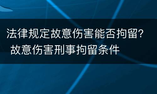 法律规定故意伤害能否拘留？ 故意伤害刑事拘留条件