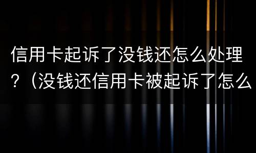 信用卡起诉了没钱还怎么处理?（没钱还信用卡被起诉了怎么办）