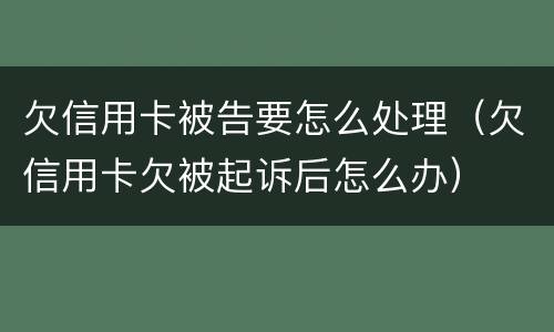欠信用卡被告要怎么处理（欠信用卡欠被起诉后怎么办）