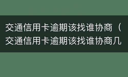 交通信用卡逾期该找谁协商（交通信用卡逾期该找谁协商几个工作日有回复）