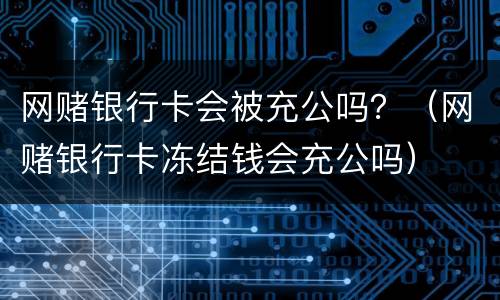 网赌银行卡会被充公吗？（网赌银行卡冻结钱会充公吗）