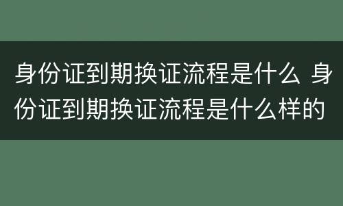 身份证到期换证流程是什么 身份证到期换证流程是什么样的