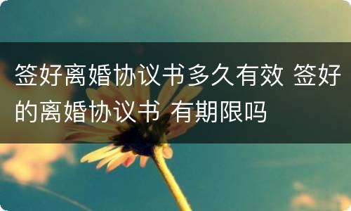 签好离婚协议书多久有效 签好的离婚协议书 有期限吗