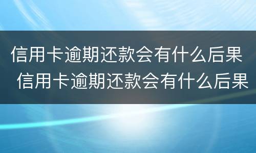 信用卡逾期还款会有什么后果 信用卡逾期还款会有什么后果嘛
