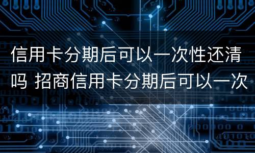 信用卡分期后可以一次性还清吗 招商信用卡分期后可以一次性还清吗