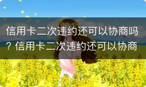 信用卡二次违约还可以协商吗? 信用卡二次违约还可以协商吗