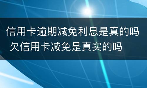 信用卡逾期减免利息是真的吗 欠信用卡减免是真实的吗