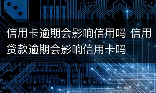 信用卡逾期会影响信用吗 信用贷款逾期会影响信用卡吗