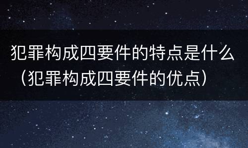 犯罪构成四要件的特点是什么（犯罪构成四要件的优点）