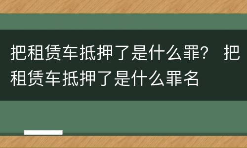 把租赁车抵押了是什么罪？ 把租赁车抵押了是什么罪名