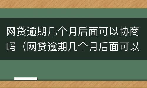 网贷逾期几个月后面可以协商吗（网贷逾期几个月后面可以协商吗）