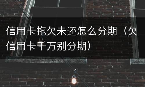 信用卡拖欠未还怎么分期（欠信用卡千万别分期）