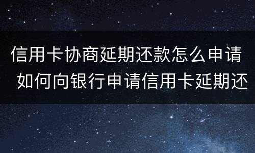 信用卡协商延期还款怎么申请 如何向银行申请信用卡延期还款