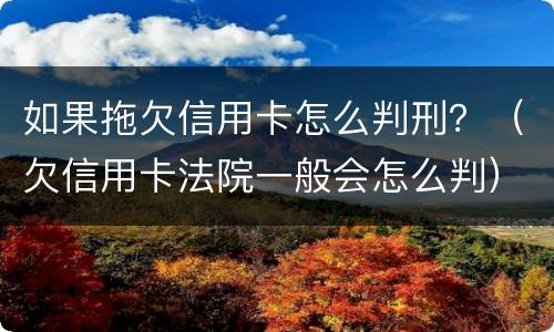 如果拖欠信用卡怎么判刑？（欠信用卡法院一般会怎么判）