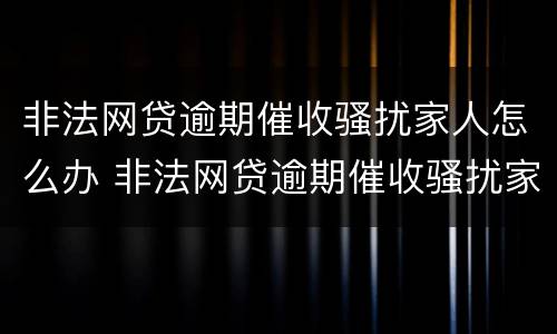 非法网贷逾期催收骚扰家人怎么办 非法网贷逾期催收骚扰家人怎么办呢