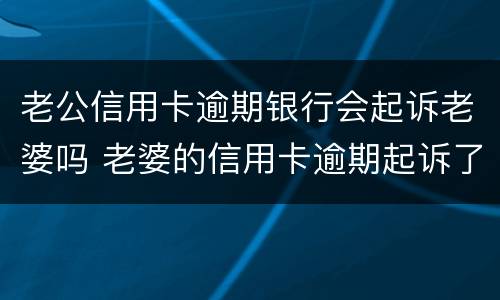 老公信用卡逾期银行会起诉老婆吗 老婆的信用卡逾期起诉了会冻结老公的银行卡吗
