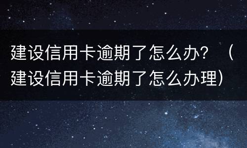 建设信用卡逾期了怎么办？（建设信用卡逾期了怎么办理）