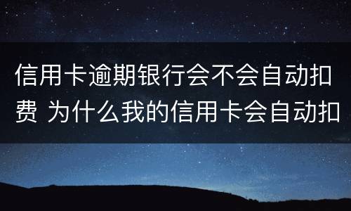 信用卡逾期银行会不会自动扣费 为什么我的信用卡会自动扣费