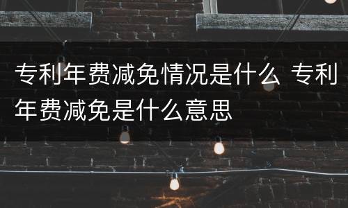 专利年费减免情况是什么 专利年费减免是什么意思