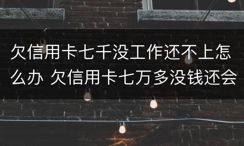 欠信用卡七千没工作还不上怎么办 欠信用卡七万多没钱还会怎样