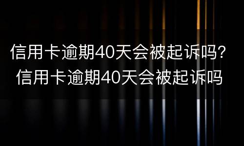 信用卡逾期40天会被起诉吗？ 信用卡逾期40天会被起诉吗