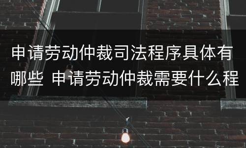 申请劳动仲裁司法程序具体有哪些 申请劳动仲裁需要什么程序