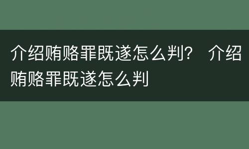 介绍贿赂罪既遂怎么判？ 介绍贿赂罪既遂怎么判