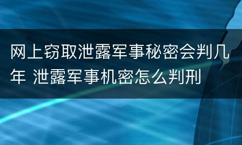 网上窃取泄露军事秘密会判几年 泄露军事机密怎么判刑