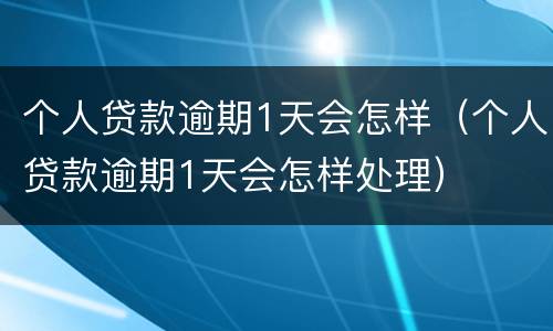 个人贷款逾期1天会怎样（个人贷款逾期1天会怎样处理）