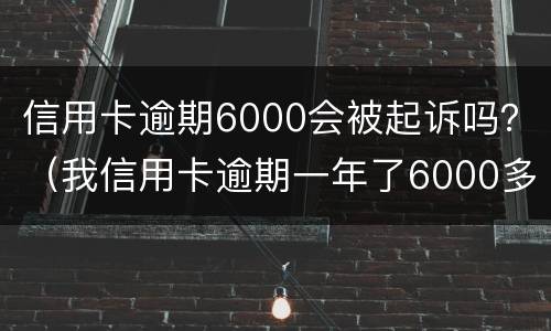 信用卡逾期6000会被起诉吗？（我信用卡逾期一年了6000多被起诉了怎么办）