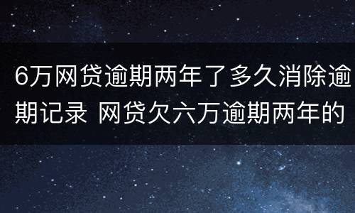 6万网贷逾期两年了多久消除逾期记录 网贷欠六万逾期两年的有吗?