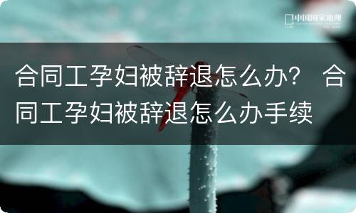 合同工孕妇被辞退怎么办？ 合同工孕妇被辞退怎么办手续