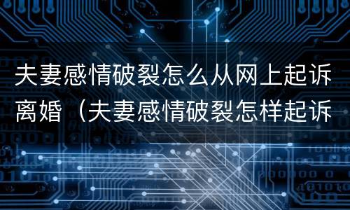 夫妻感情破裂怎么从网上起诉离婚（夫妻感情破裂怎样起诉离婚）