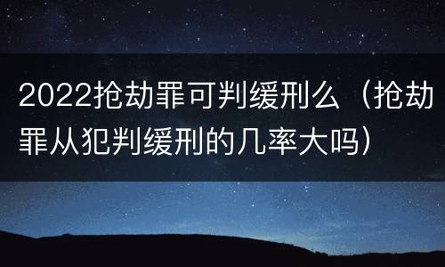 2022抢劫罪可判缓刑么（抢劫罪从犯判缓刑的几率大吗）
