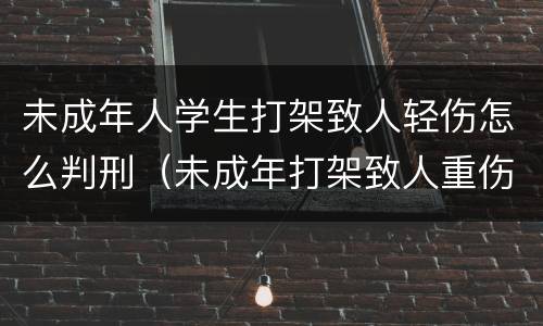 未成年人学生打架致人轻伤怎么判刑（未成年打架致人重伤怎么判刑）