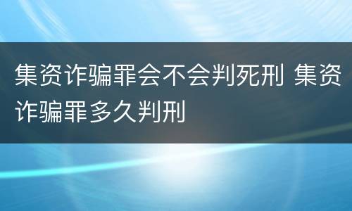 集资诈骗罪会不会判死刑 集资诈骗罪多久判刑