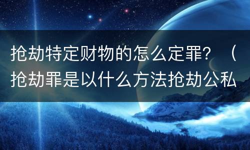 抢劫特定财物的怎么定罪？（抢劫罪是以什么方法抢劫公私财物）