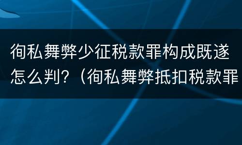 徇私舞弊少征税款罪构成既遂怎么判?（徇私舞弊抵扣税款罪）