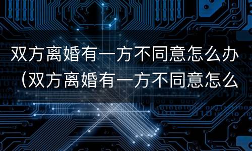 双方离婚有一方不同意怎么办（双方离婚有一方不同意怎么办理）