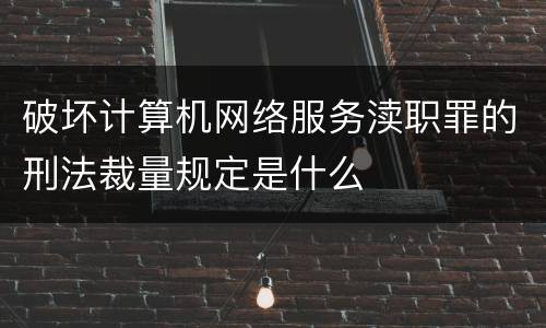 破坏计算机网络服务渎职罪的刑法裁量规定是什么