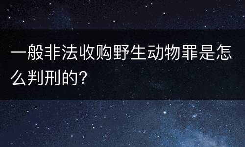一般非法收购野生动物罪是怎么判刑的?