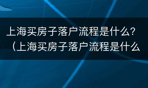 上海买房子落户流程是什么？（上海买房子落户流程是什么样的）