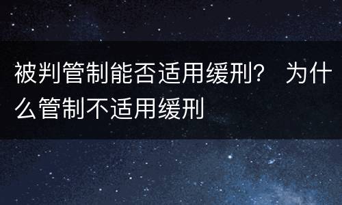 被判管制能否适用缓刑？ 为什么管制不适用缓刑