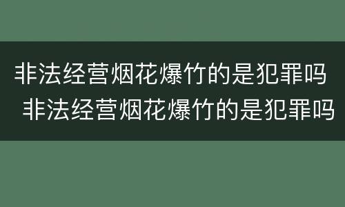 非法经营烟花爆竹的是犯罪吗 非法经营烟花爆竹的是犯罪吗