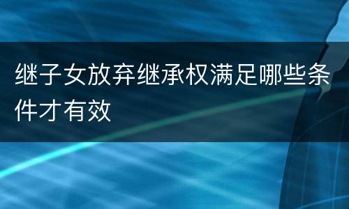 继子女放弃继承权满足哪些条件才有效