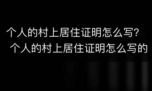 个人的村上居住证明怎么写？ 个人的村上居住证明怎么写的