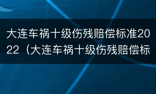 大连车祸十级伤残赔偿标准2022（大连车祸十级伤残赔偿标准2022年）